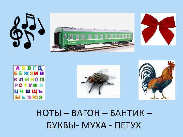 НОТЫ – ВАГОН – БАНТИК – БУКВЫ- МУХА - ПЕТУХ 