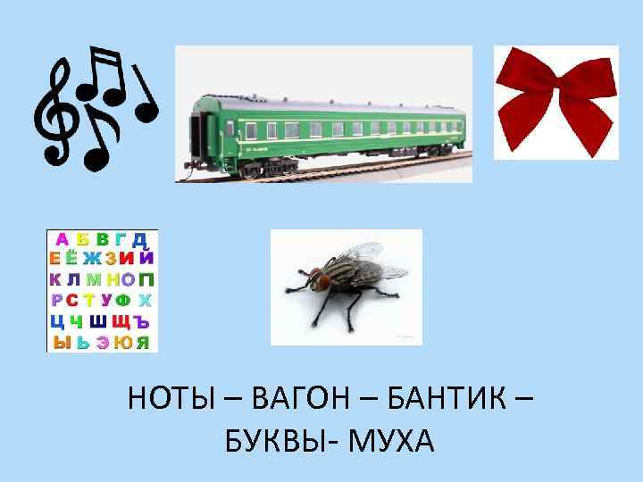 НОТЫ – ВАГОН – БАНТИК – БУКВЫ- МУХА 