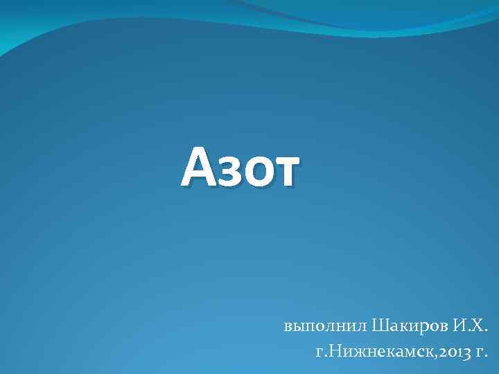 Азот выполнил Шакиров И. Х. г. Нижнекамск, 2013 г. 