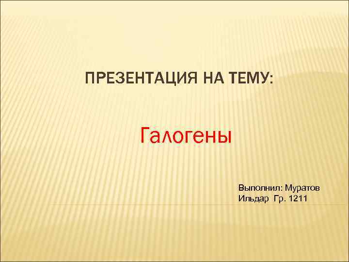 ПРЕЗЕНТАЦИЯ НА ТЕМУ: Галогены Выполнил: Муратов Ильдар Гр. 1211 