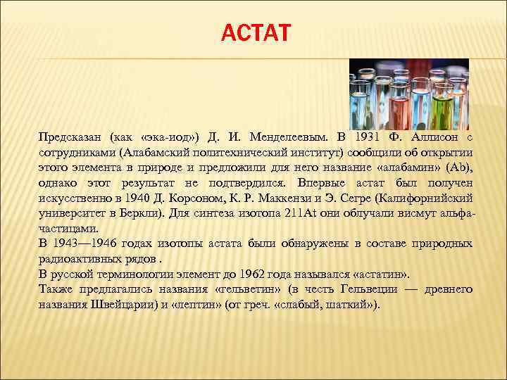 АСТАТ Предсказан (как «эка-иод» ) Д. И. Менделеевым. В 1931 Ф. Аллисон с сотрудниками