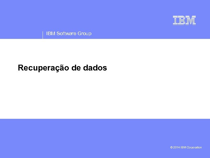 IBM Software Group Recuperação de dados • © 2014 IBM Corporation 