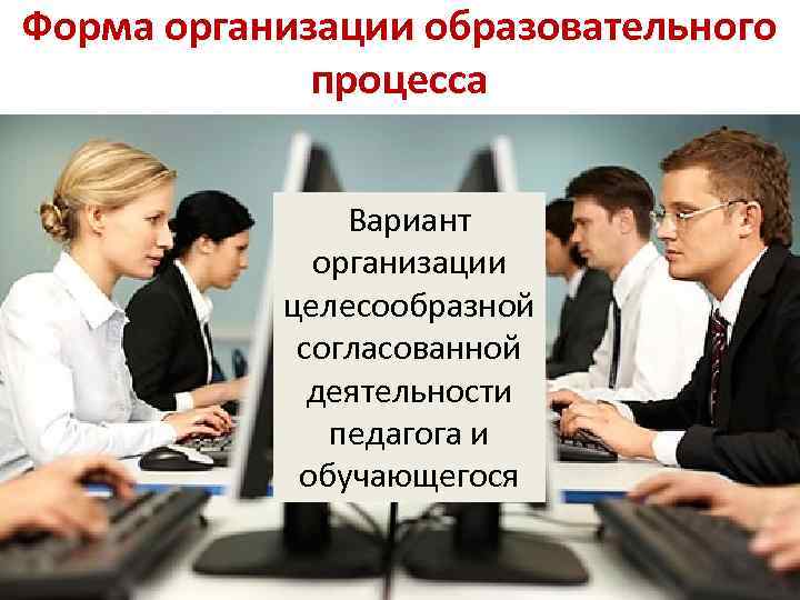 Форма организации образовательного процесса Вариант организации целесообразной согласованной деятельности педагога и обучающегося 