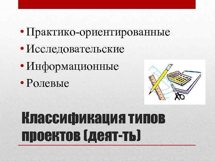  • Практико-ориентированные • Исследовательские • Информационные • Ролевые Классификация типов проектов (деят-ть) 