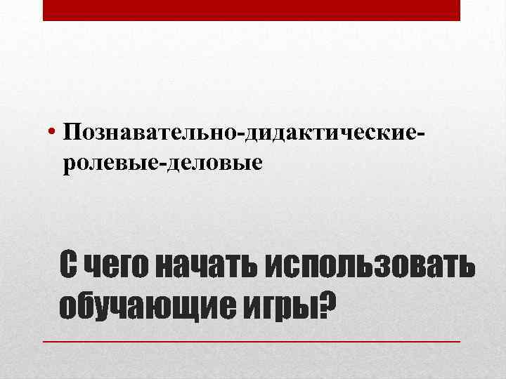  • Познавательно-дидактическиеролевые-деловые С чего начать использовать обучающие игры? 