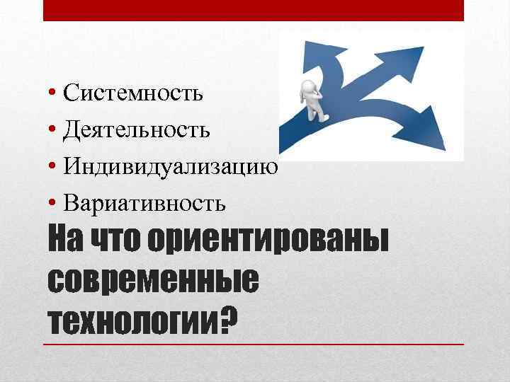  • Системность • Деятельность • Индивидуализацию • Вариативность На что ориентированы современные технологии?