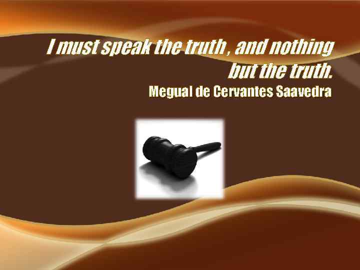 I must speak the truth , and nothing but the truth. Megual de Cervantes
