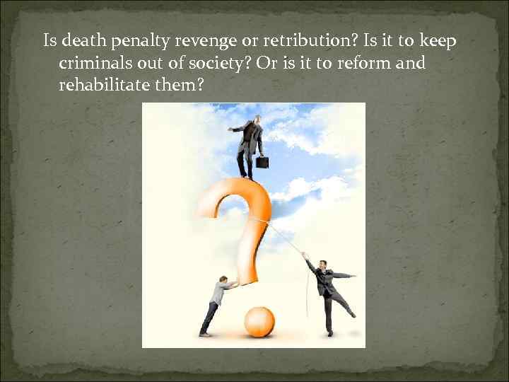 Is death penalty revenge or retribution? Is it to keep criminals out of society?