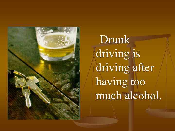 Drunk driving is driving after having too much alcohol. 