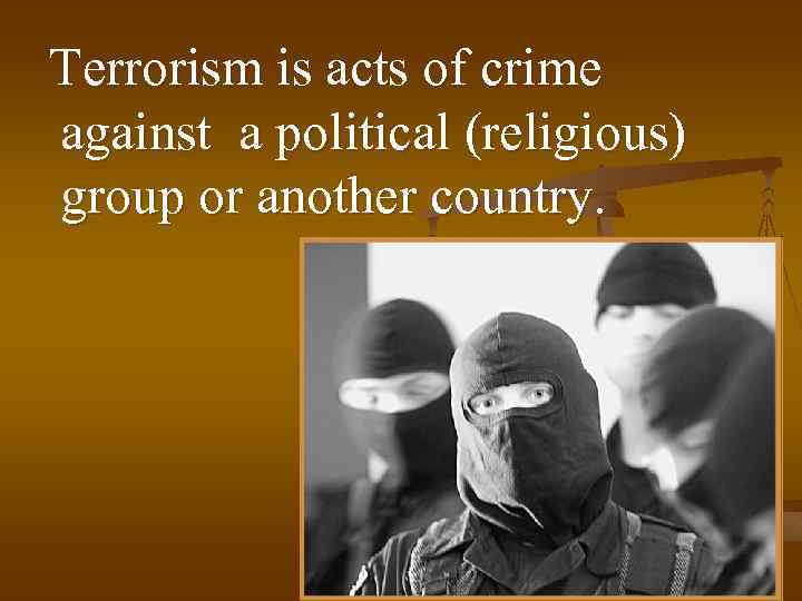 Terrorism is acts of crime against a political (religious) group or another country. 