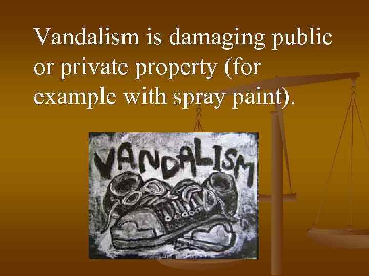 Vandalism is damaging public or private property (for example with spray paint). 