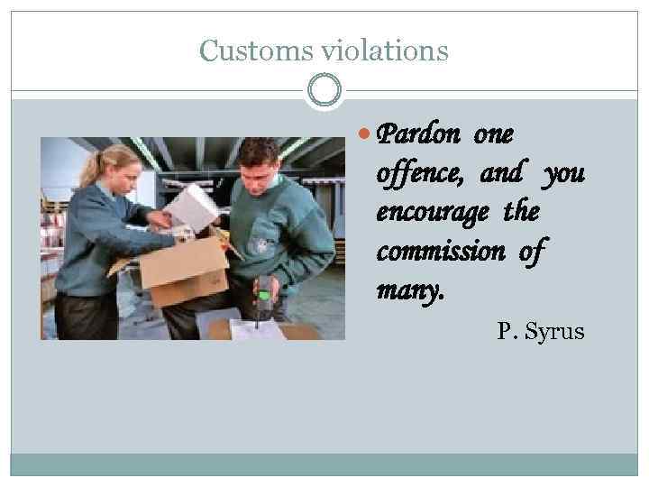 Customs violations Pardon one offence, and you encourage the commission of many. P. Syrus