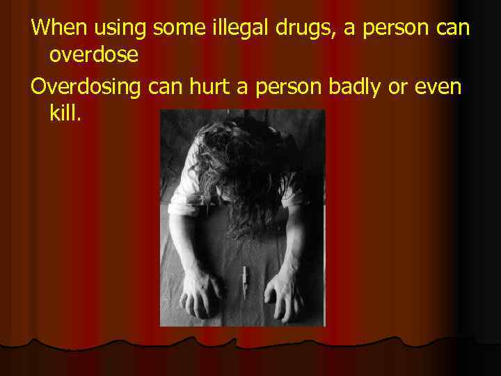 When using some illegal drugs, a person can overdose Overdosing can hurt a person