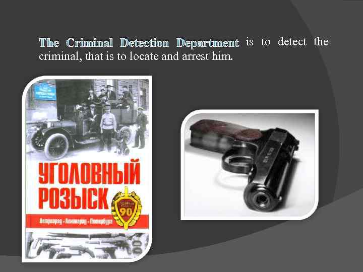 The Criminal Detection Department is to detect the criminal, that is to locate and