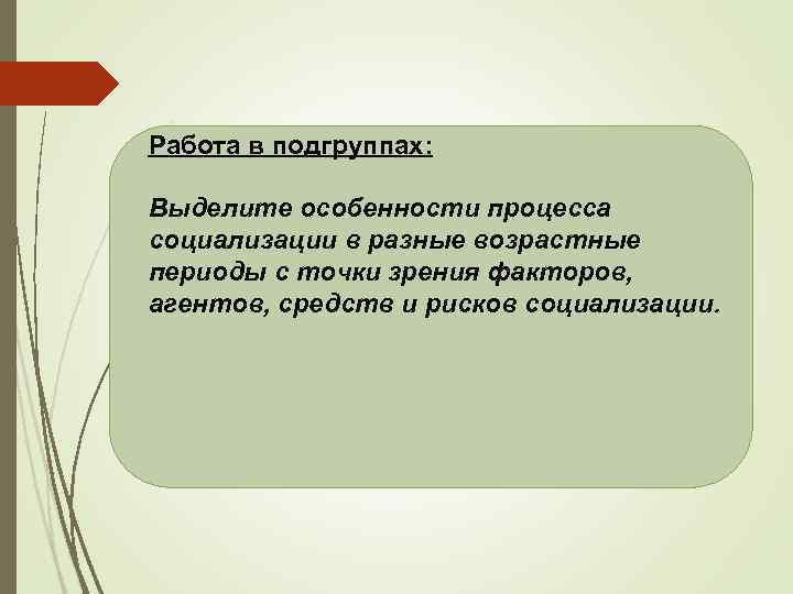 Работа в подгруппах: Выделите особенности процесса социализации в разные возрастные периоды с точки зрения