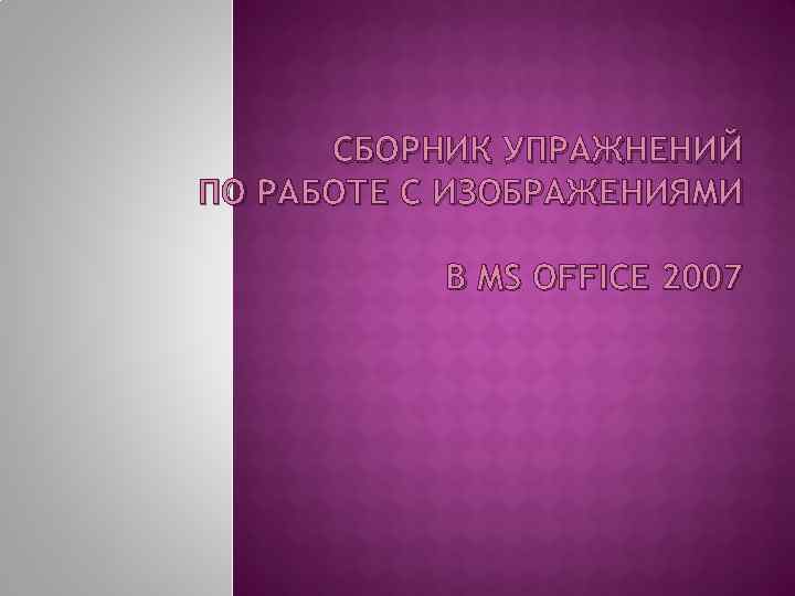 СБОРНИК УПРАЖНЕНИЙ ПО РАБОТЕ С ИЗОБРАЖЕНИЯМИ В MS OFFICE 2007 