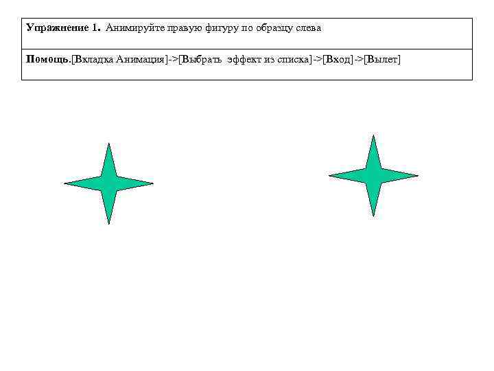 Упражнение 1. Анимируйте правую фигуру по образцу слева Помощь. [Вкладка Анимация]->[Выбрать эффект из списка]->[Вход]->[Вылет]