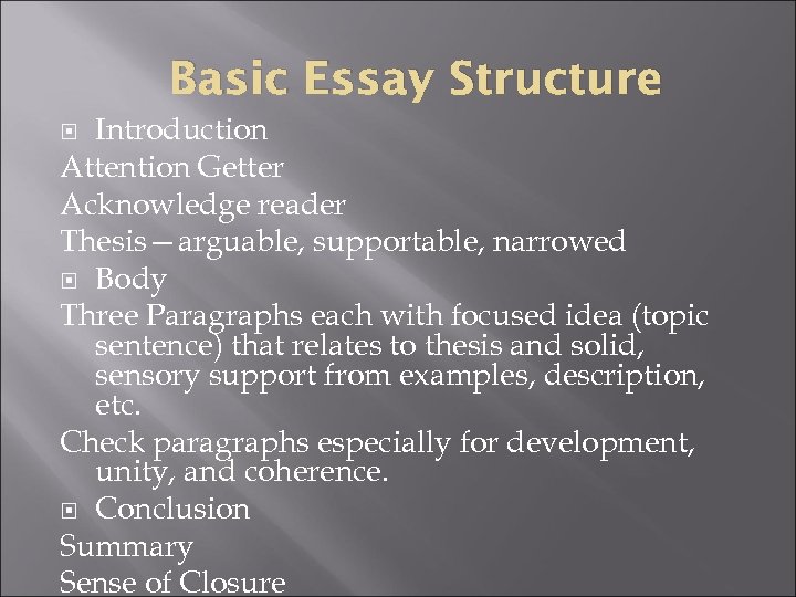 Basic Essay Structure Introduction Attention Getter Acknowledge reader Thesis—arguable, supportable, narrowed Body Three Paragraphs