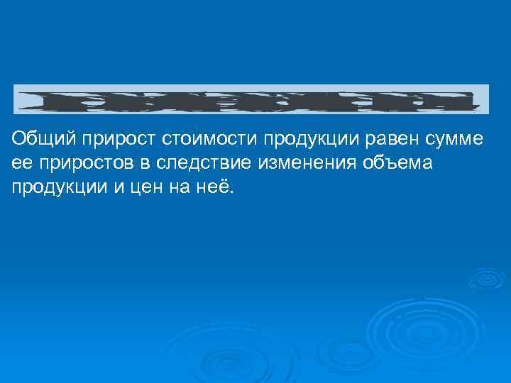 Общий прирост стоимости продукции равен сумме ее приростов в следствие изменения объема продукции и