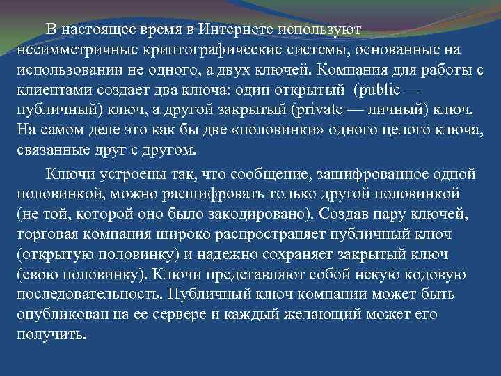 В настоящее время в Интернете используют несимметричные криптографические системы, основанные на использовании не одного,