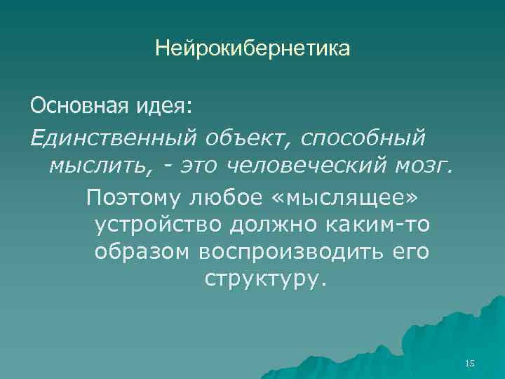 Нейрокибернетика Основная идея: Единственный объект, способный мыслить, - это человеческий мозг. Поэтому любое «мыслящее»