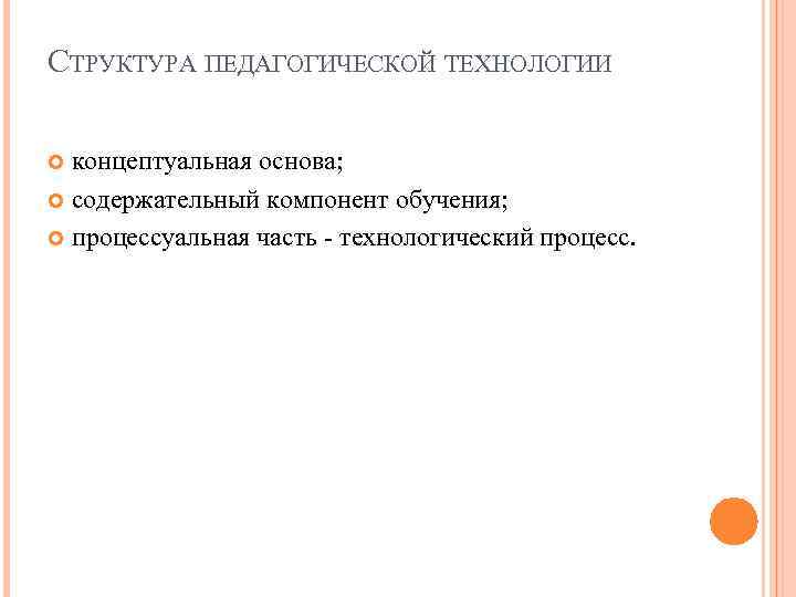 СТРУКТУРА ПЕДАГОГИЧЕСКОЙ ТЕХНОЛОГИИ концептуальная основа; cодержательный компонент обучения; процессуальная часть - технологический процесс. 