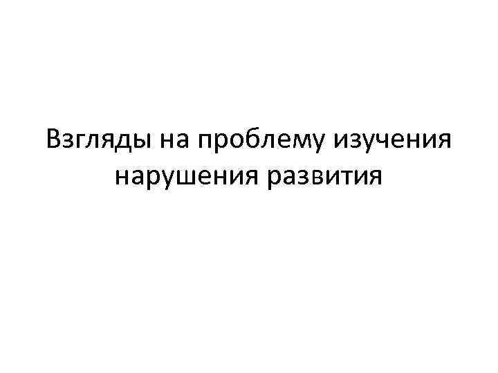 Взгляды на проблему изучения нарушения развития 