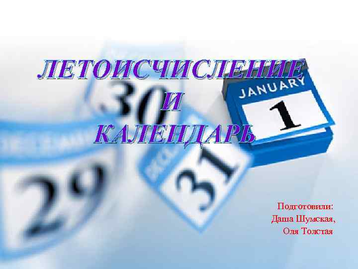 ЛЕТОИСЧИСЛЕНИЕ И КАЛЕНДАРЬ Подготовили: Даша Шумская, Оля Толстая 