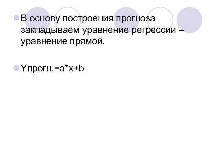 l В основу построения прогноза закладываем уравнение регрессии – уравнение прямой. l Yпрогн. =a*x+b