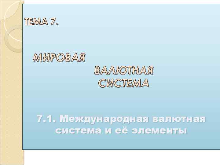 ТЕМА 7. МИРОВАЯ ВАЛЮТНАЯ СИСТЕМА 7. 1. Международная валютная система и её элементы 