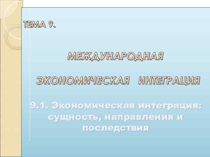 ТЕМА 9. МЕЖДУНАРОДНАЯ ЭКОНОМИЧЕСКАЯ ИНТЕГРАЦИЯ 9. 1. Экономическая интеграция: сущность, направления и последствия 