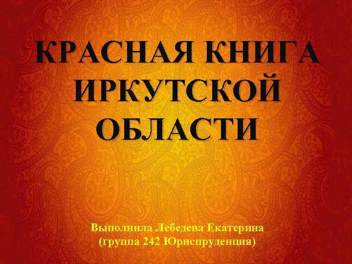 КРАСНАЯ КНИГА ИРКУТСКОЙ ОБЛАСТИ Выполнила Лебедева Екатерина (группа 242 Юриспруденция) 