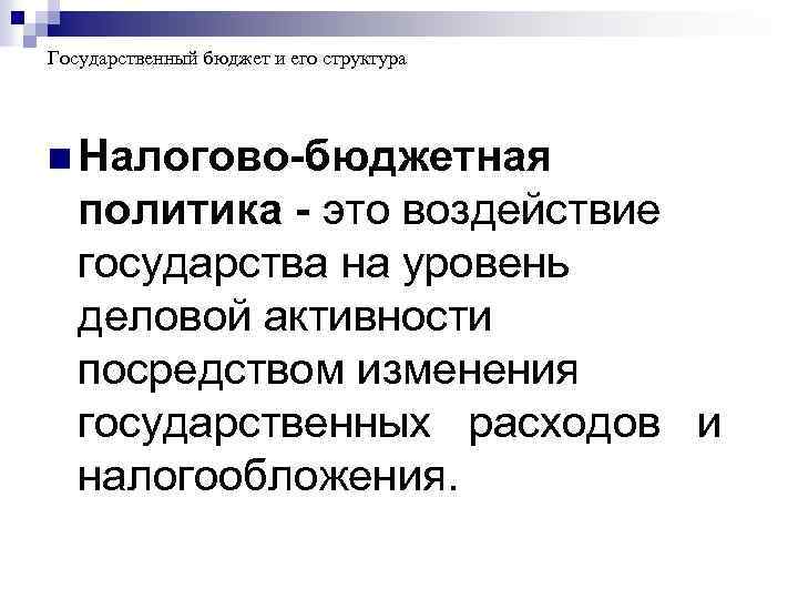 Государственный бюджет и его структура n Налогово-бюджетная политика - это воздействие государства на уровень