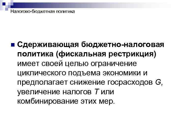 Налогово-бюджетная политика n Сдерживающая бюджетно-налоговая политика (фискальная рестрикция) имеет своей целью ограничение циклического подъема