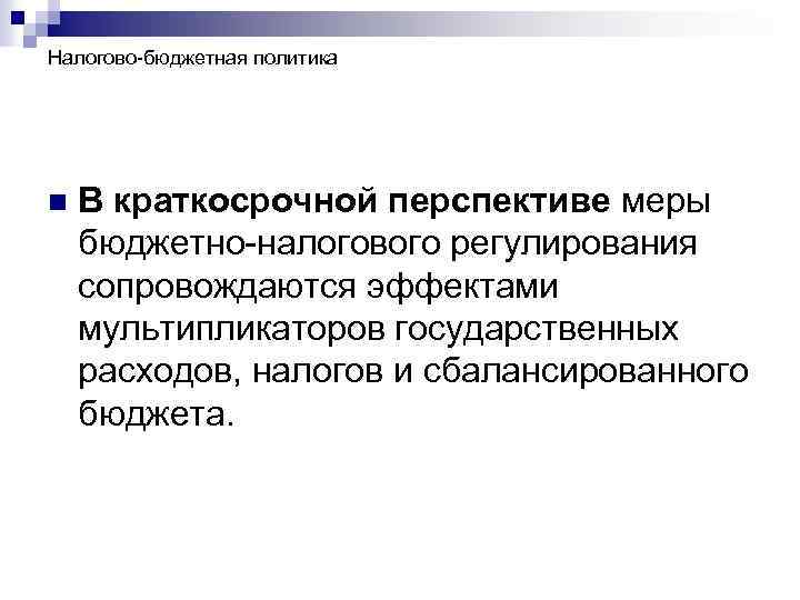 Налогово-бюджетная политика n В краткосрочной перспективе меры бюджетно-налогового регулирования сопровождаются эффектами мультипликаторов государственных расходов,