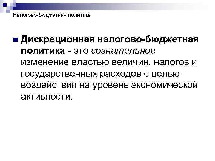 Налогово-бюджетная политика n Дискреционная налогово-бюджетная политика - это сознательное изменение властью величин, налогов и