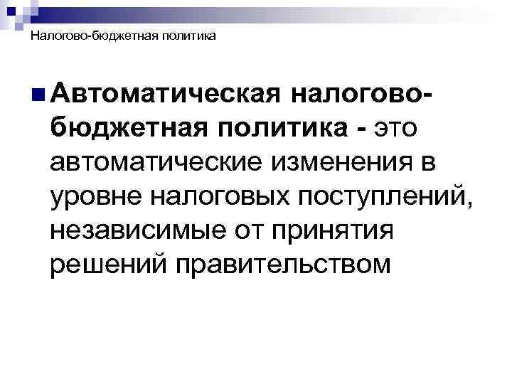 Налогово-бюджетная политика n Автоматическая налоговобюджетная политика - это автоматические изменения в уровне налоговых поступлений,