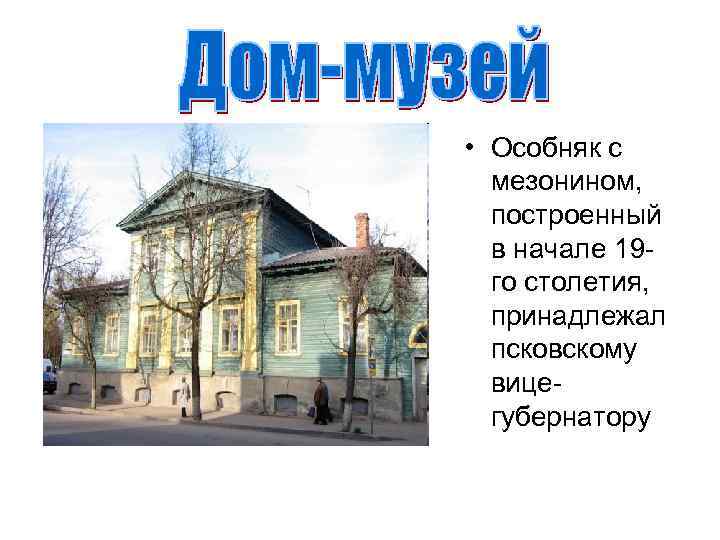  • Особняк с мезонином, построенный в начале 19 го столетия, принадлежал псковскому вицегубернатору