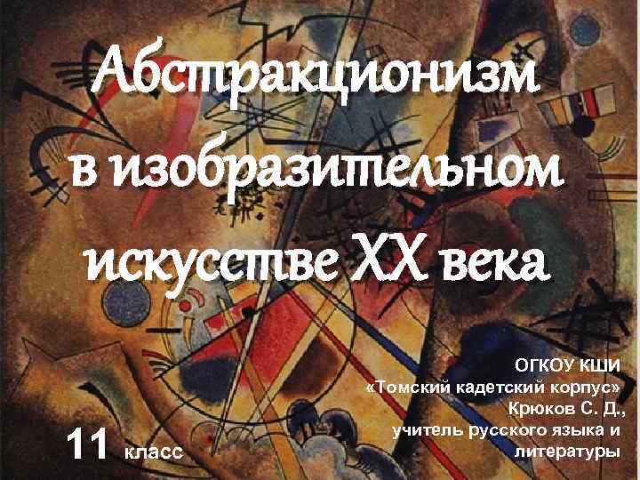 Абстракционизм в изобразительном искусстве XX века 11 класс ОГКОУ КШИ «Томский кадетский корпус» Крюков