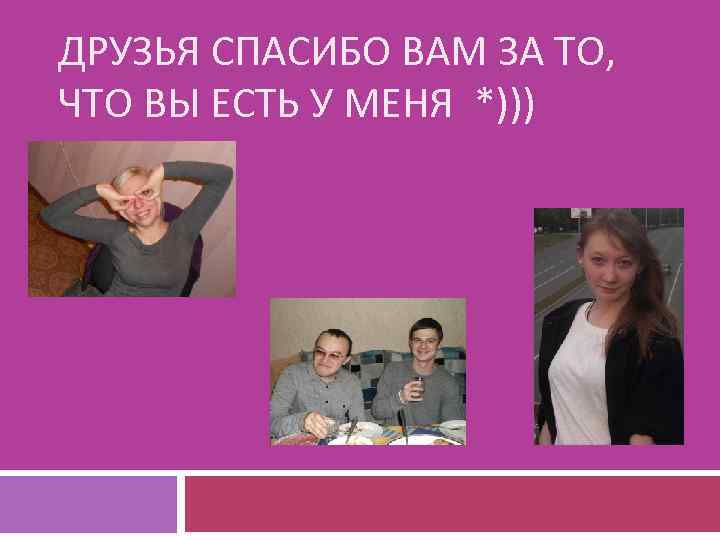 ДРУЗЬЯ СПАСИБО ВАМ ЗА ТО, ЧТО ВЫ ЕСТЬ У МЕНЯ *))) 