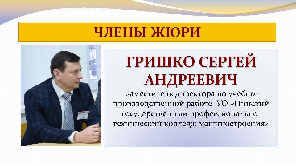 ЧЛЕНЫ ЖЮРИ ГРИШКО СЕРГЕЙ АНДРЕЕВИЧ заместитель директора по учебнопроизводственной работе УО «Пинский государственный профессиональнотехнический