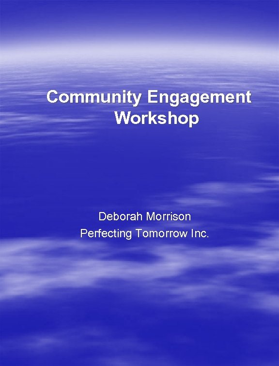 Community Engagement Workshop Deborah Morrison Perfecting Tomorrow Inc. 