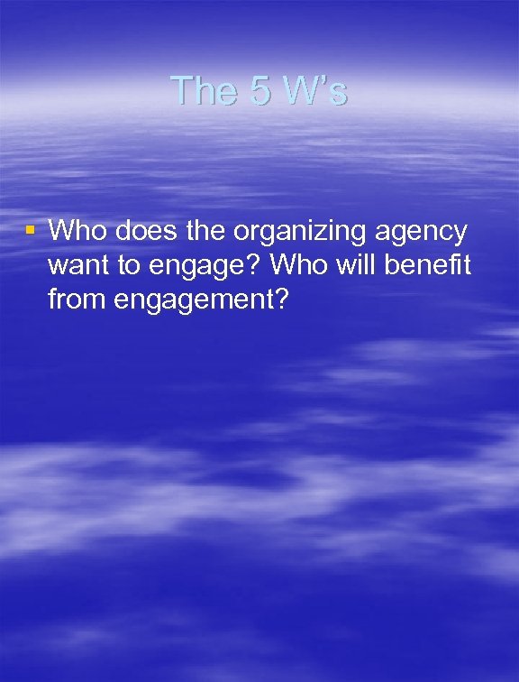 The 5 W’s § Who does the organizing agency want to engage? Who will