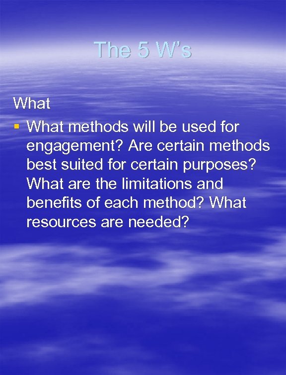The 5 W’s What § What methods will be used for engagement? Are certain