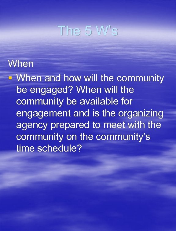 The 5 W’s When § When and how will the community be engaged? When