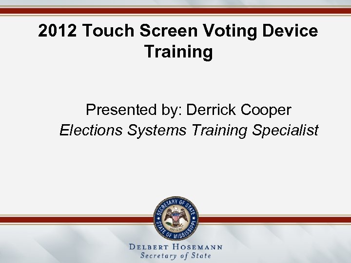 2012 Touch Screen Voting Device Training Presented by: Derrick Cooper Elections Systems Training Specialist