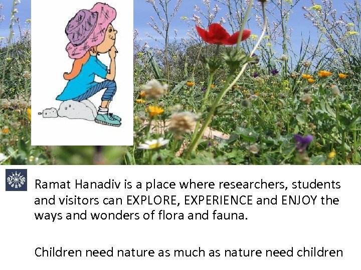 Ramat Hanadiv is a place where researchers, students and visitors can EXPLORE, EXPERIENCE and