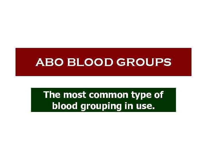 ABO BLOOD GROUPS The most common type of blood grouping in use. 