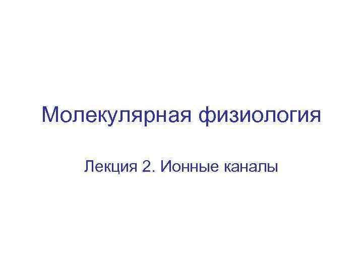 Молекулярная физиология Лекция 2. Ионные каналы 