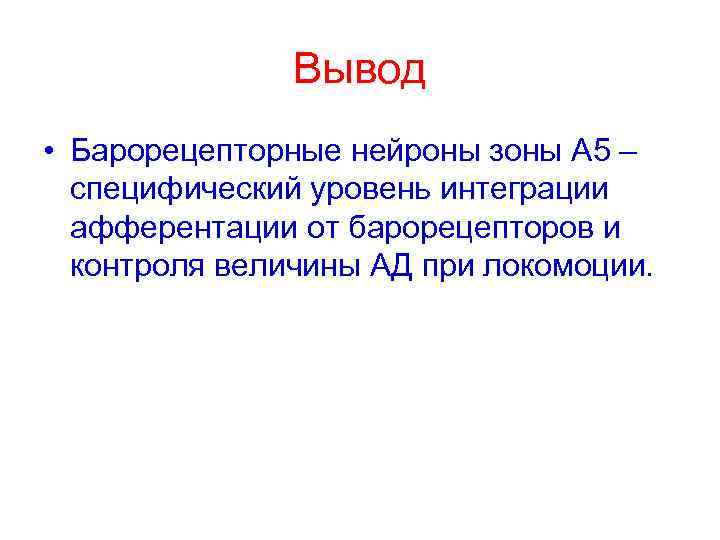 Вывод • Барорецепторные нейроны зоны А 5 – специфический уровень интеграции афферентации от барорецепторов